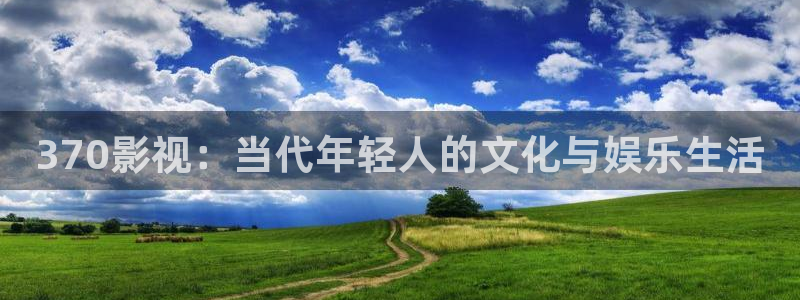 达达兔神马影院在线：370影视：当代年轻人的文化与娱乐生活